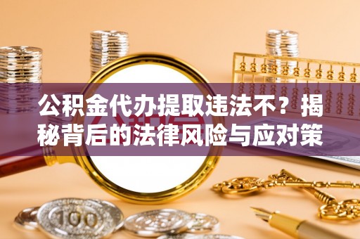 太子河公积金代办提取违法不？揭秘背后的法律风险与应对策略