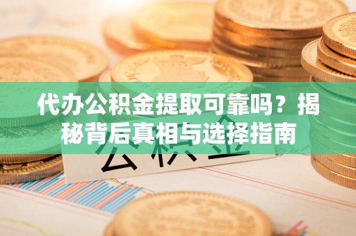 太子河代办公积金提取可靠吗？揭秘背后真相与选择指南