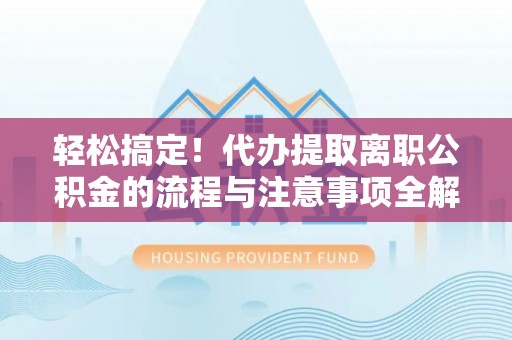 太子河轻松搞定！代办提取离职公积金的流程与注意事项全解析