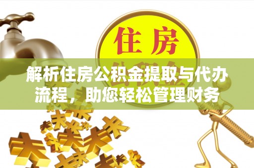 太子河解析住房公积金提取与代办流程，助您轻松管理财务