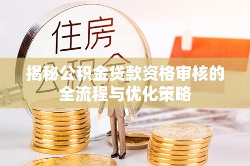 太子河揭秘公积金贷款资格审核的全流程与优化策略