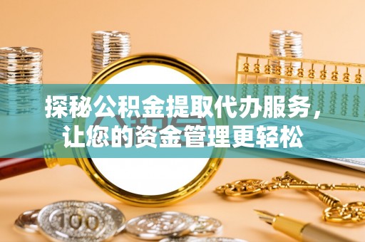 太子河探秘公积金提取代办服务，让您的资金管理更轻松