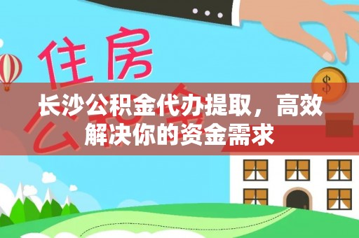 太子河长沙公积金代办提取，高效解决你的资金需求