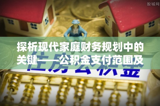 太子河探析现代家庭财务规划中的关键——公积金支付范围及其影响