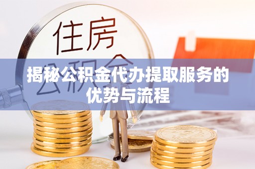 太子河揭秘公积金代办提取服务的优势与流程