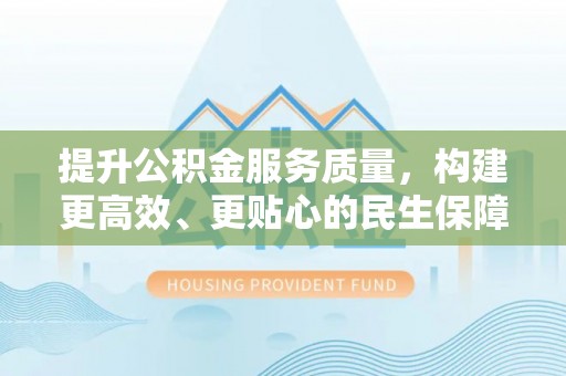 太子河提升公积金服务质量，构建更高效、更贴心的民生保障体系