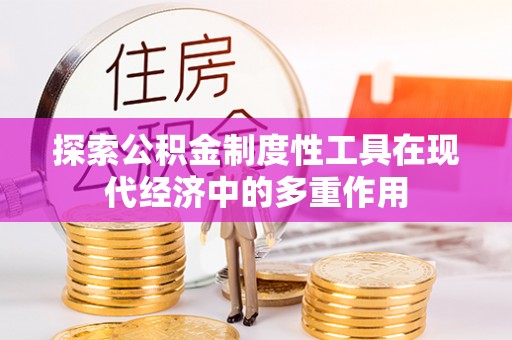 太子河探索公积金制度性工具在现代经济中的多重作用