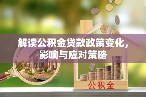 太子河解读公积金贷款政策变化，影响与应对策略
