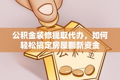 太子河公积金装修提取代办，如何轻松搞定房屋翻新资金