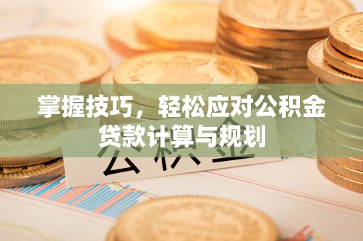 太子河掌握技巧，轻松应对公积金贷款计算与规划
