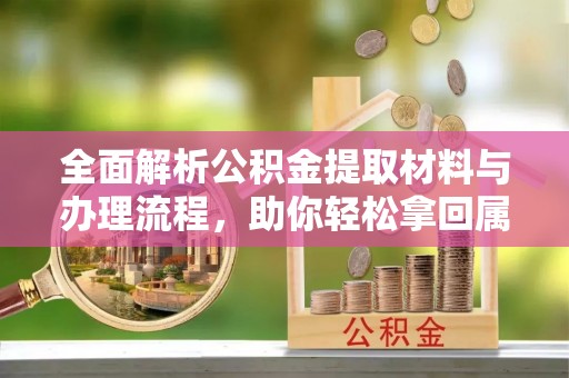 太子河全面解析公积金提取材料与办理流程，助你轻松拿回属于自己的钱
