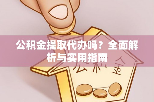 太子河公积金提取代办吗？全面解析与实用指南