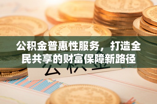 太子河公积金普惠性服务，打造全民共享的财富保障新路径