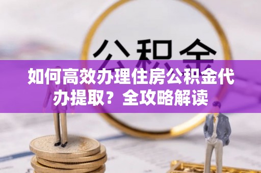 太子河如何高效办理住房公积金代办提取？全攻略解读