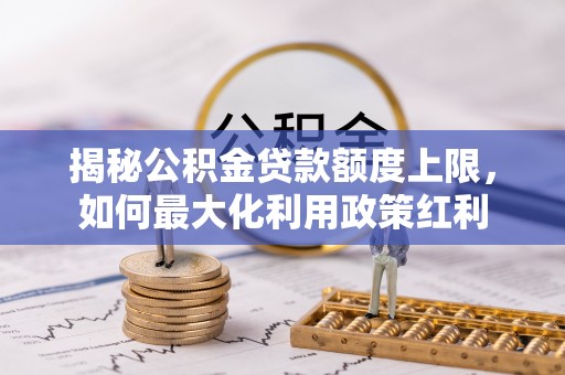 太子河揭秘公积金贷款额度上限，如何最大化利用政策红利