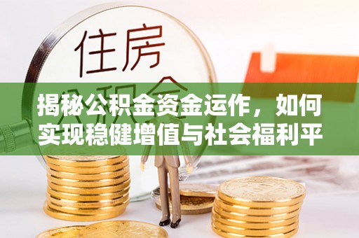 太子河揭秘公积金资金运作，如何实现稳健增值与社会福利平衡
