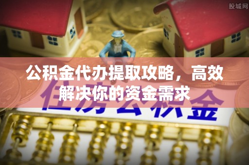 太子河公积金代办提取攻略，高效解决你的资金需求