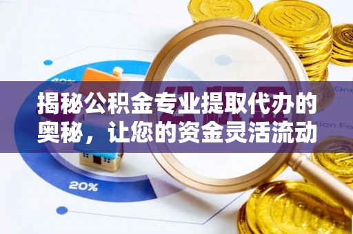 太子河揭秘公积金专业提取代办的奥秘，让您的资金灵活流动