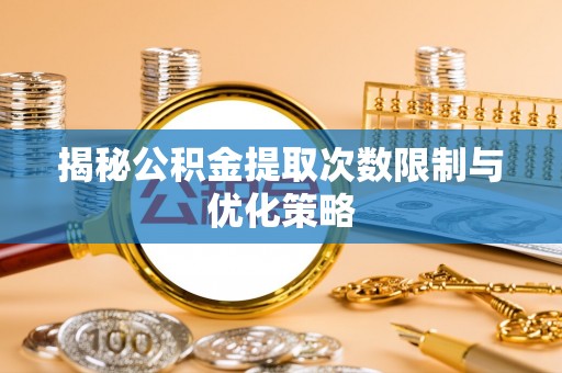 太子河揭秘公积金提取次数限制与优化策略
