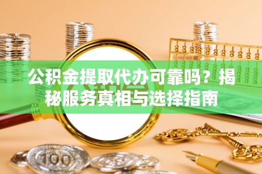 太子河公积金提取代办可靠吗？揭秘服务真相与选择指南