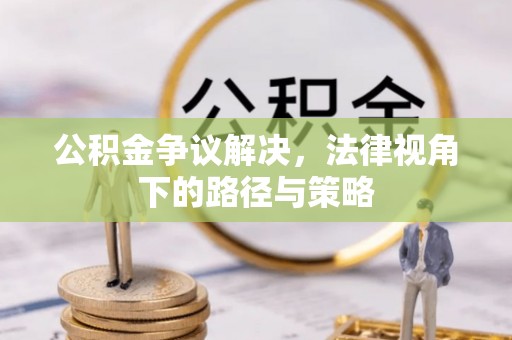 太子河公积金争议解决，法律视角下的路径与策略