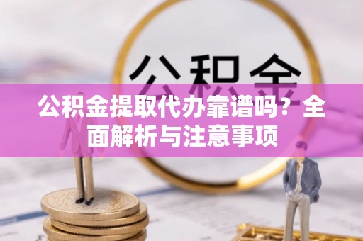 太子河公积金提取代办靠谱吗？全面解析与注意事项