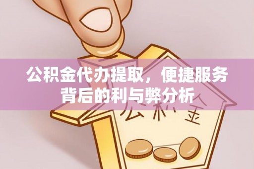 太子河公积金代办提取，便捷服务背后的利与弊分析