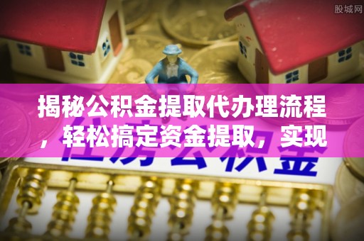 太子河揭秘公积金提取代办理流程，轻松搞定资金提取，实现财务自由
