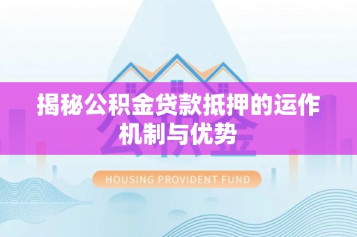 太子河揭秘公积金贷款抵押的运作机制与优势