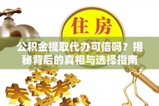 太子河公积金提取代办可信吗？揭秘背后的真相与选择指南
