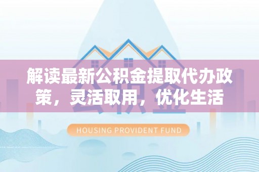 太子河解读最新公积金提取代办政策，灵活取用，优化生活