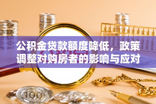 太子河公积金贷款额度降低，政策调整对购房者的影响与应对策略