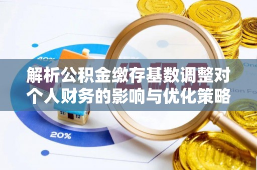 太子河解析公积金缴存基数调整对个人财务的影响与优化策略