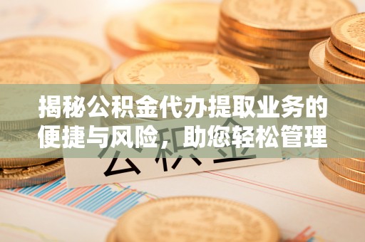 太子河揭秘公积金代办提取业务的便捷与风险，助您轻松管理个人财务