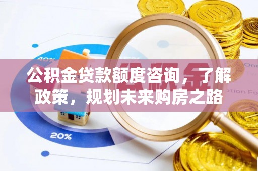 太子河公积金贷款额度咨询，了解政策，规划未来购房之路