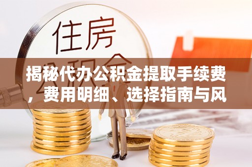 太子河揭秘代办公积金提取手续费，费用明细、选择指南与风险防范