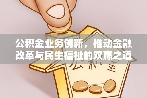 太子河公积金业务创新，推动金融改革与民生福祉的双赢之道