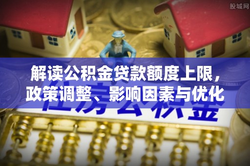 太子河解读公积金贷款额度上限，政策调整、影响因素与优化策略