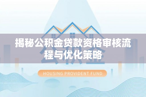 太子河揭秘公积金贷款资格审核流程与优化策略