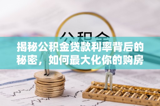 太子河揭秘公积金贷款利率背后的秘密，如何最大化你的购房优势