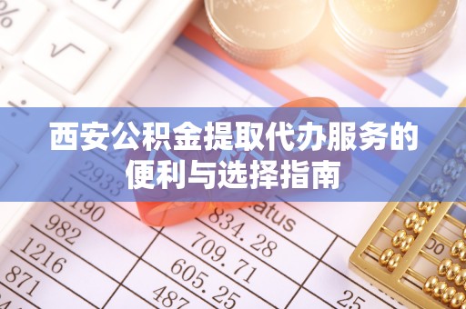 太子河西安公积金提取代办服务的便利与选择指南