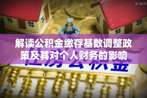 太子河解读公积金缴存基数调整政策及其对个人财务的影响