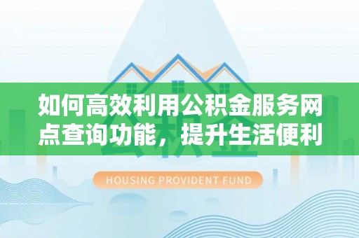 太子河如何高效利用公积金服务网点查询功能，提升生活便利性