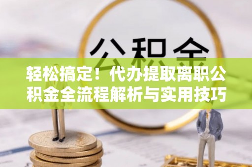 太子河轻松搞定！代办提取离职公积金全流程解析与实用技巧