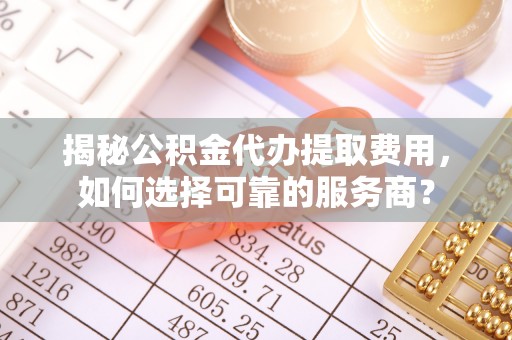 太子河揭秘公积金代办提取费用，如何选择可靠的服务商？