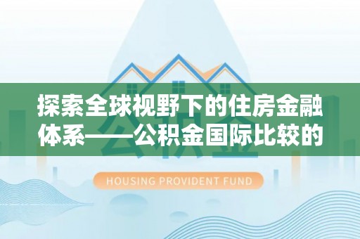 太子河探索全球视野下的住房金融体系——公积金国际比较的深度解析