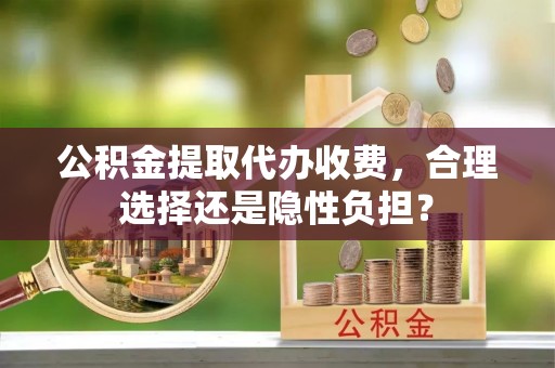 太子河公积金提取代办收费，合理选择还是隐性负担？