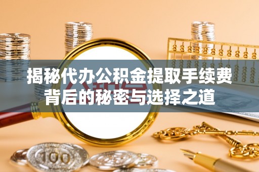 太子河揭秘代办公积金提取手续费背后的秘密与选择之道