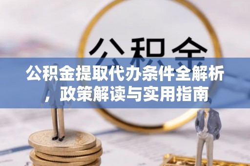 太子河公积金提取代办条件全解析，政策解读与实用指南