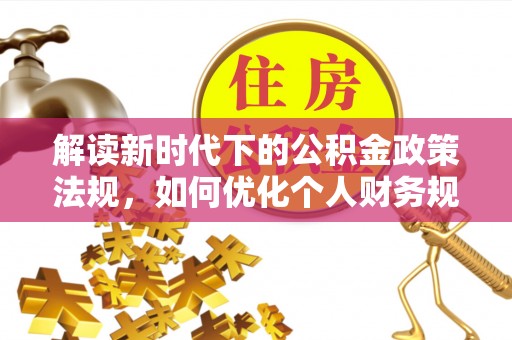 太子河解读新时代下的公积金政策法规，如何优化个人财务规划